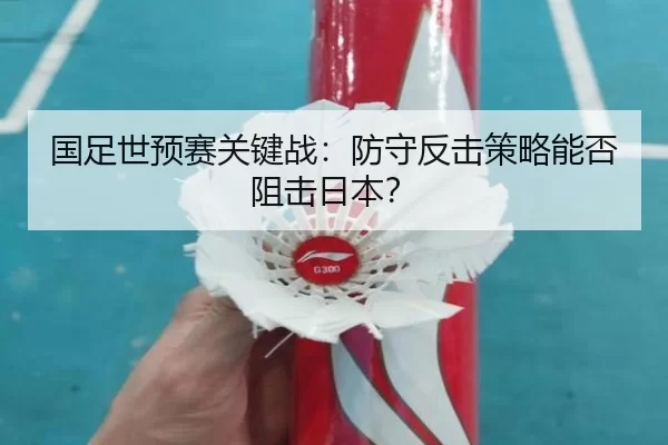 国足世预赛关键战：防守反击策略能否阻击日本？