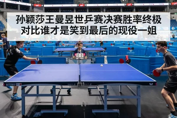 孙颖莎王曼昱世乒赛决赛胜率终极对比谁才是笑到最后的现役一姐