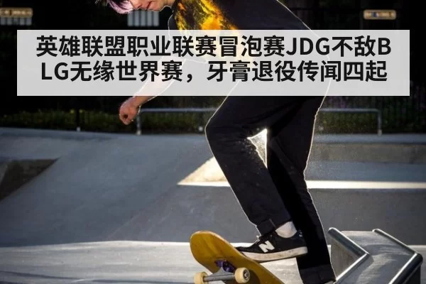 英雄联盟职业联赛冒泡赛JDG不敌BLG无缘世界赛，牙膏退役传闻四起
