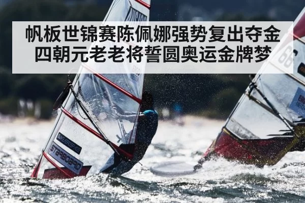 帆板世锦赛陈佩娜强势复出夺金 四朝元老老将誓圆奥运金牌梦