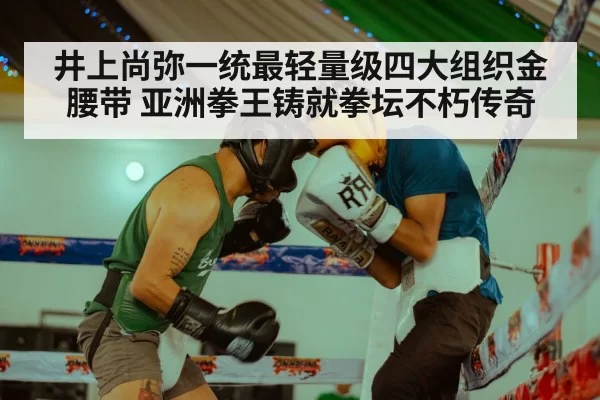 井上尚弥一统最轻量级四大组织金腰带 亚洲拳王铸就拳坛不朽传奇