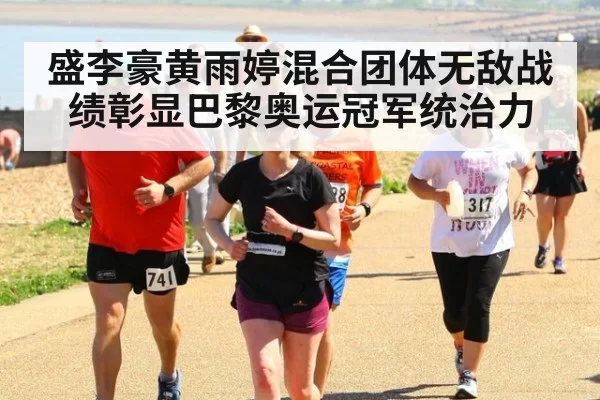 盛李豪黄雨婷混合团体无敌战绩彰显巴黎奥运冠军统治力