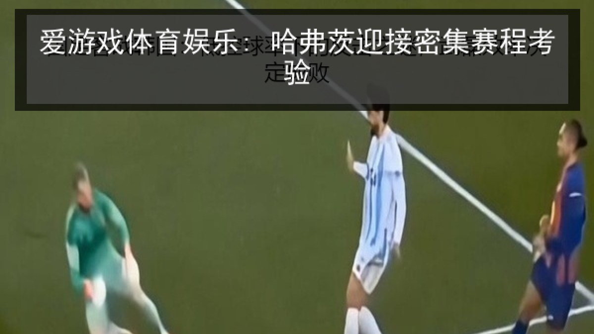 爱游戏体育娱乐: 哈弗茨迎接密集赛程考验