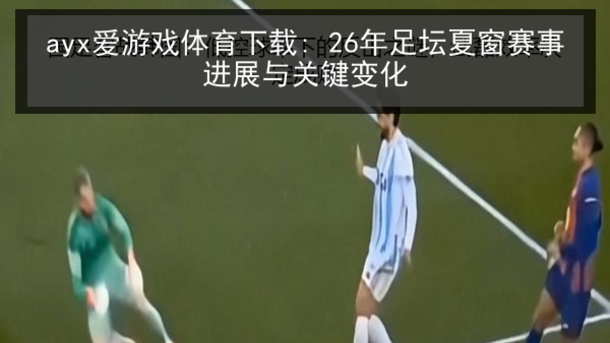 ayx爱游戏体育下载: 26年足坛夏窗赛事进展与关键变化