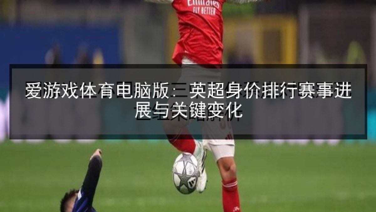 爱游戏体育电脑版: 英超身价排行赛事进展与关键变化