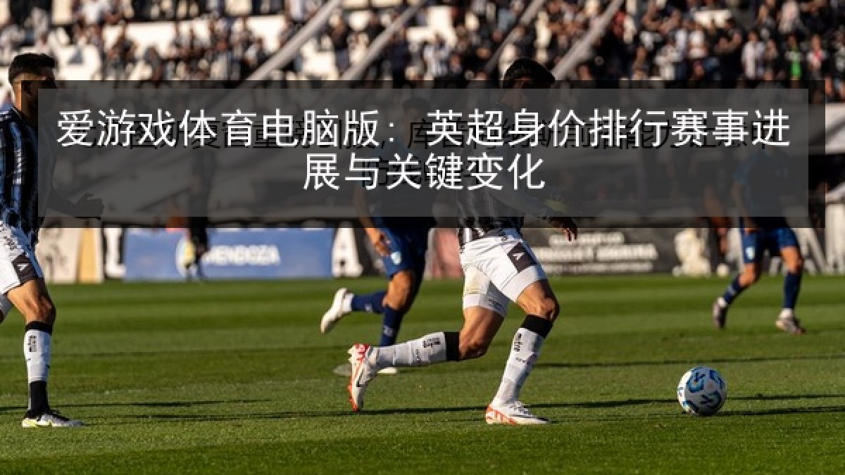 爱游戏体育电脑版: 英超身价排行赛事进展与关键变化